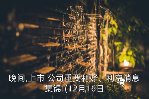 晚間,上市 公司重要利好、利空消息集錦!(12月16日