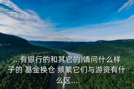 ...有銀行的和其它的,請(qǐng)問(wèn)什么樣子的 基金換倉(cāng) 頻繁它們與游資有什么區(qū)...