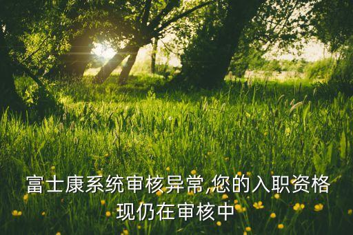  富士康系統(tǒng)審核異常,您的入職資格現(xiàn)仍在審核中