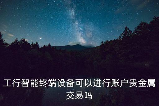 工行智能終端設(shè)備可以進行賬戶貴金屬交易嗎