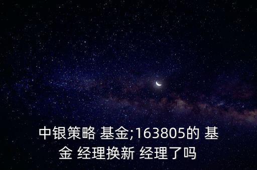 中銀策略 基金;163805的 基金 經(jīng)理?yè)Q新 經(jīng)理了嗎