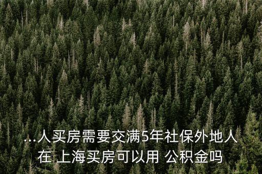 ...人買房需要交滿5年社保外地人在 上海買房可以用 公積金嗎