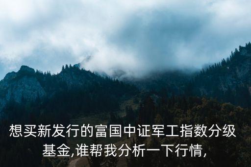 想買新發(fā)行的富國中證軍工指數分級 基金,誰幫我分析一下行情,