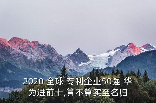 2020 全球 專利企業(yè)50強(qiáng),華為進(jìn)前十,算不算實(shí)至名歸