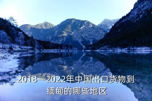 2018—2022年中國出口貨物到 緬甸的哪些地區(qū)