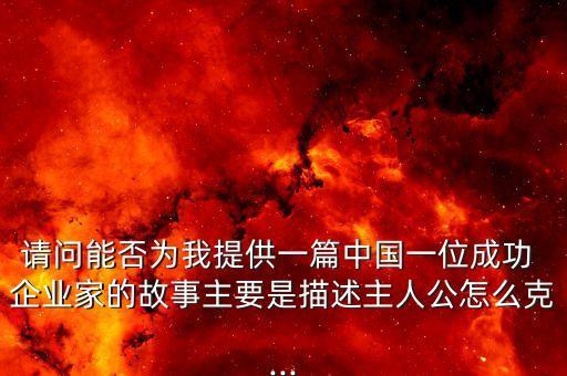 請問能否為我提供一篇中國一位成功 企業(yè)家的故事主要是描述主人公怎么克...