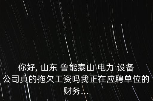 你好, 山東 魯能泰山 電力 設備公司真的拖欠工資嗎我正在應聘單位的財務...