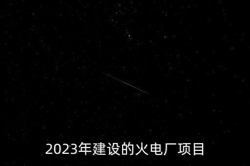 2023年建設(shè)的火電廠項(xiàng)目