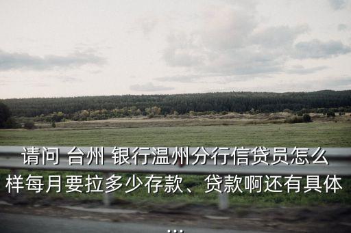 請問 臺州 銀行溫州分行信貸員怎么樣每月要拉多少存款、貸款啊還有具體...