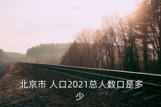  北京市 人口2021總?cè)藬?shù)口是多少