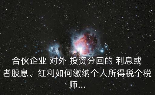 合伙企業(yè) 對(duì)外 投資分回的 利息或者股息、紅利如何繳納個(gè)人所得稅個(gè)稅師...