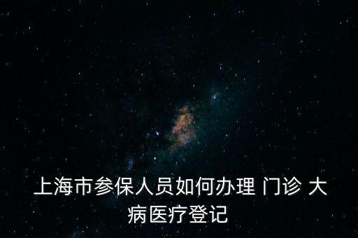  上海市參保人員如何辦理 門診 大病醫(yī)療登記