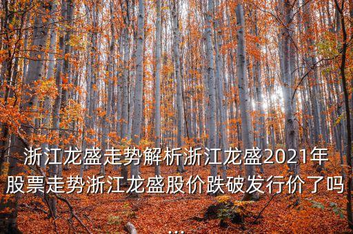 浙江龍盛走勢解析浙江龍盛2021年股票走勢浙江龍盛股價(jià)跌破發(fā)行價(jià)了嗎...