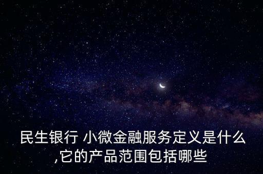  民生銀行 小微金融服務(wù)定義是什么,它的產(chǎn)品范圍包括哪些