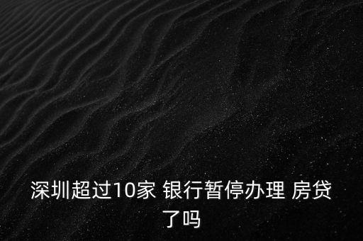 深圳超過10家 銀行暫停辦理 房貸了嗎