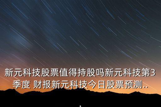 新元科技股票值得持股嗎新元科技第3季度 財報新元科技今日股票預(yù)測...