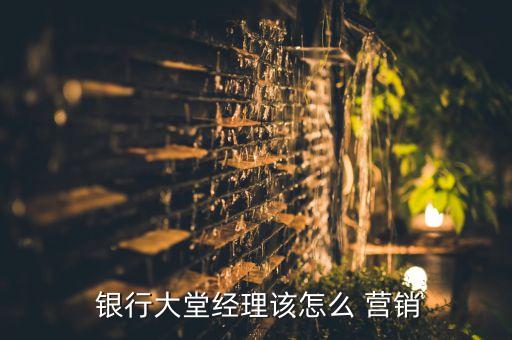  銀行大堂經(jīng)理該怎么 營(yíng)銷