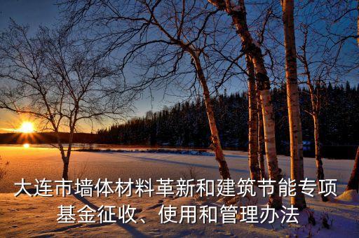 大連市墻體材料革新和建筑節(jié)能專項 基金征收、使用和管理辦法