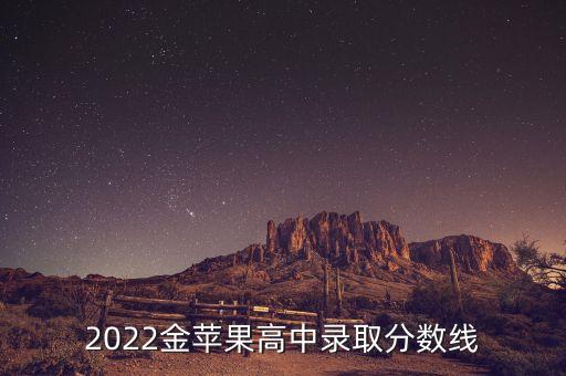 2022金蘋果高中錄取分?jǐn)?shù)線