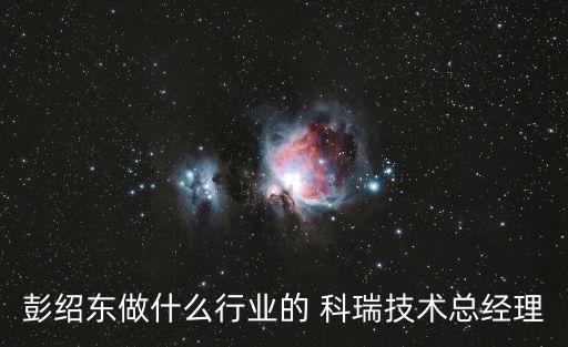 彭紹東做什么行業(yè)的 科瑞技術總經(jīng)理