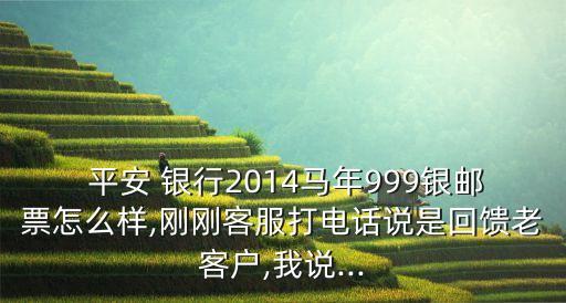  平安 銀行2014馬年999銀郵票怎么樣,剛剛客服打電話說(shuō)是回饋老客戶,我說(shuō)...