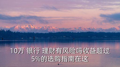 10萬 銀行 理財有風險嗎收益超過5%的選購指南在這