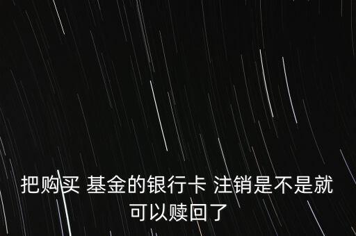 把購(gòu)買 基金的銀行卡 注銷是不是就可以贖回了