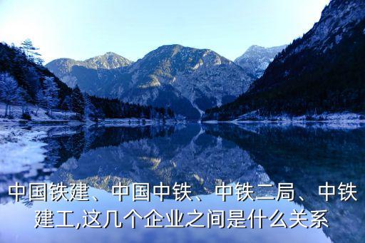 中國(guó)鐵建、中國(guó)中鐵、中鐵二局、中鐵建工,這幾個(gè)企業(yè)之間是什么關(guān)系