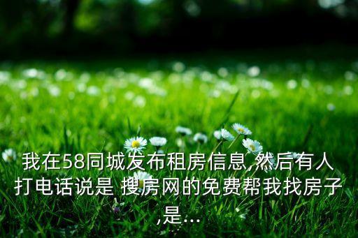 我在58同城發(fā)布租房信息,然后有人打電話說是 搜房網(wǎng)的免費幫我找房子,是...