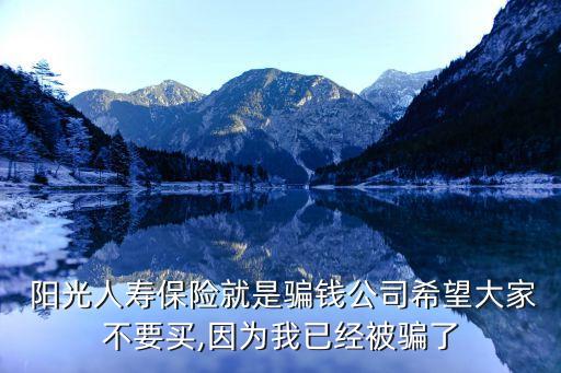  陽光人壽保險就是騙錢公司希望大家不要買,因為我已經(jīng)被騙了