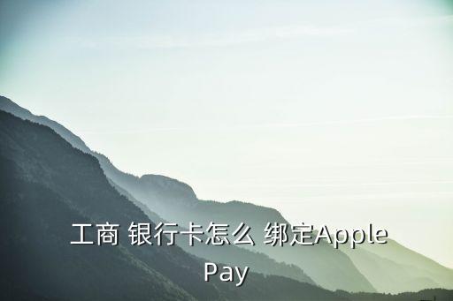  工商 銀行卡怎么 綁定ApplePay