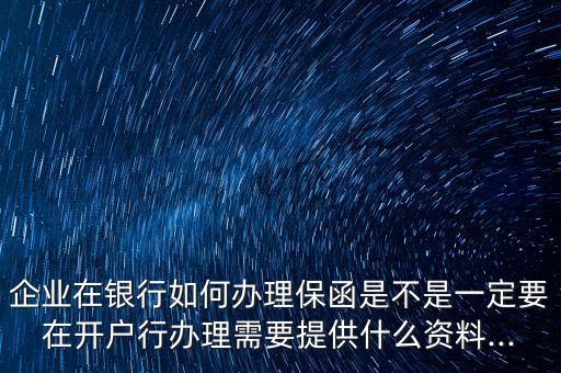 企業(yè)在銀行如何辦理保函是不是一定要在開戶行辦理需要提供什么資料...