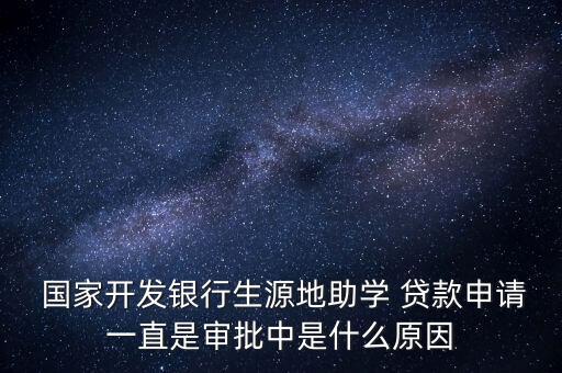  國(guó)家開發(fā)銀行生源地助學(xué) 貸款申請(qǐng)一直是審批中是什么原因