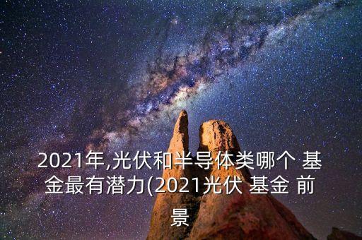 2021年,光伏和半導(dǎo)體類哪個 基金最有潛力(2021光伏 基金 前景