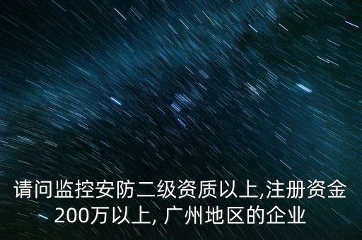 請(qǐng)問監(jiān)控安防二級(jí)資質(zhì)以上,注冊(cè)資金200萬以上, 廣州地區(qū)的企業(yè)