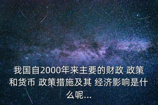 我國自2000年來主要的財政 政策和貨幣 政策措施及其 經(jīng)濟(jì)影響是什么呢...