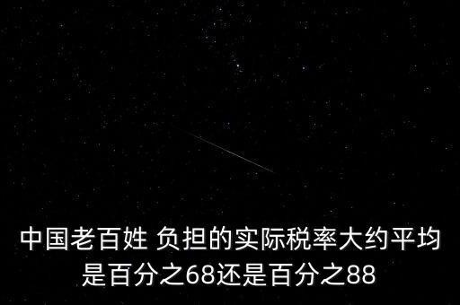 中國老百姓 負(fù)擔(dān)的實(shí)際稅率大約平均是百分之68還是百分之88