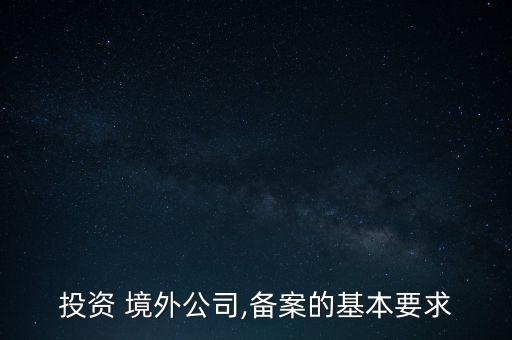 投資 境外公司,備案的基本要求