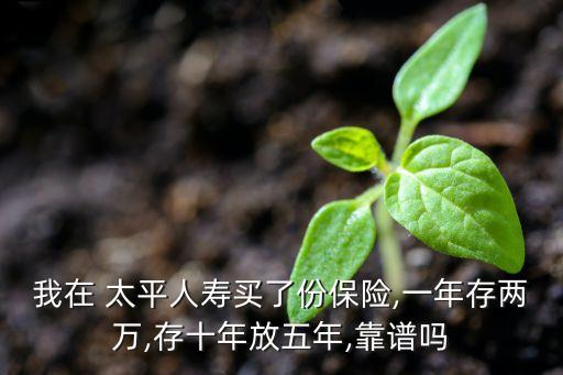 我在 太平人壽買了份保險,一年存兩萬,存十年放五年,靠譜嗎