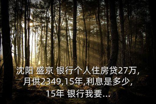 沈陽(yáng) 盛京 銀行個(gè)人住房貸27萬,月供2349,15年,利息是多少,15年 銀行我要...