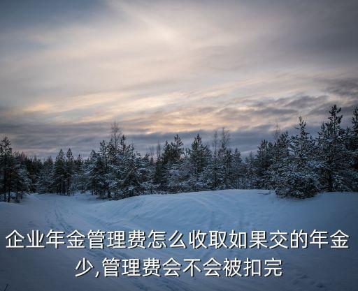 企業(yè)年金管理費(fèi)怎么收取如果交的年金少,管理費(fèi)會(huì)不會(huì)被扣完