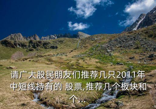 請(qǐng)廣大股民朋友們推薦幾只2011年中短線持有的 股票,推薦幾個(gè)板塊和個(gè)...