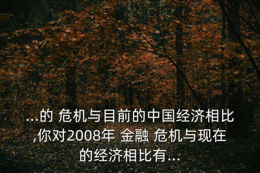 ...的 危機與目前的中國經(jīng)濟相比,你對2008年 金融 危機與現(xiàn)在的經(jīng)濟相比有...