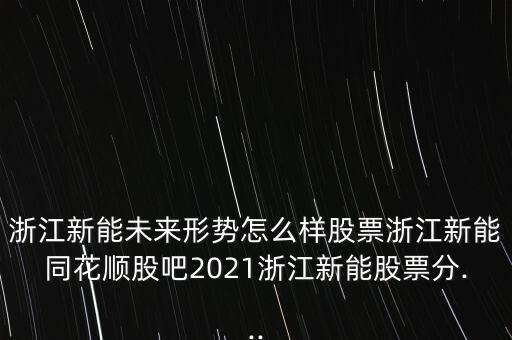 浙江新能未來(lái)形勢(shì)怎么樣股票浙江新能同花順股吧2021浙江新能股票分...