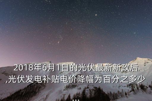 2018年6月1日的光伏最新新政后,光伏發(fā)電補貼電價降幅為百分之多少...