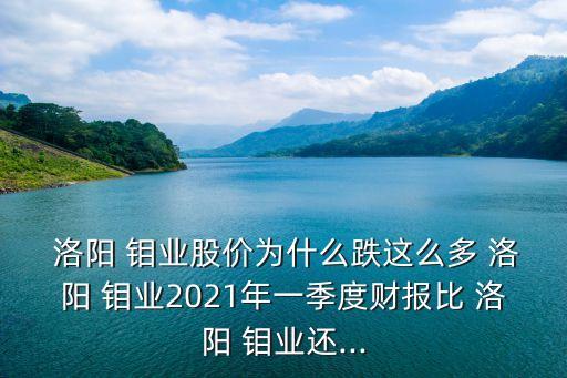  洛陽 鉬業(yè)股價為什么跌這么多 洛陽 鉬業(yè)2021年一季度財報比 洛陽 鉬業(yè)還...