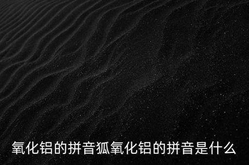 氧化鋁的拼音狐氧化鋁的拼音是什么