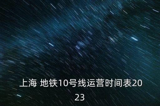  上海 地鐵10號(hào)線運(yùn)營(yíng)時(shí)間表2023