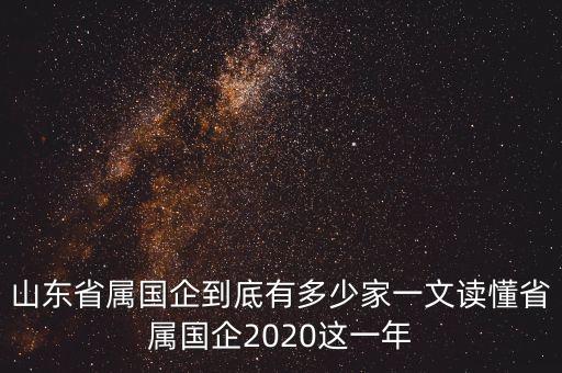 山東省屬國企到底有多少家一文讀懂省屬國企2020這一年