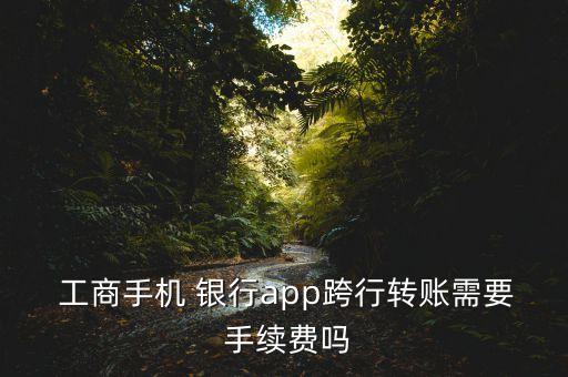  工商手機 銀行app跨行轉賬需要 手續(xù)費嗎